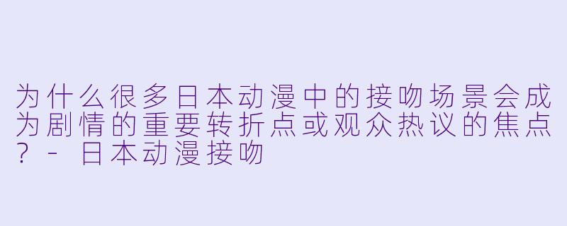 为什么很多日本动漫中的接吻场景会成为剧情的重要转折点或观众热议的焦点？