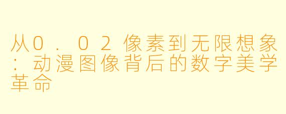 从0.02像素到无限想象：动漫图像背后的数字美学革命