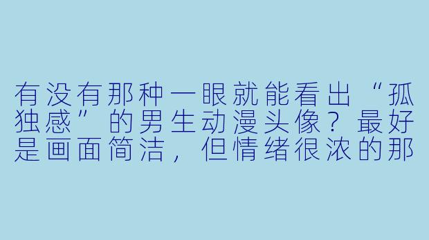 有没有那种一眼就能看出“孤独感”的男生动漫头像？最好是画面简洁，但情绪很浓的那种。-男生孤独动漫头像