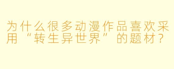 为什么很多动漫作品喜欢采用“转生异世界”的题材？