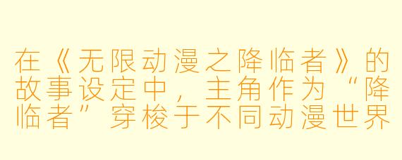 在《无限动漫之降临者》的故事设定中，主角作为“降临者”穿梭于不同动漫世界时，其核心能力或成长体系是如何平衡“维持原作剧情”与“引发蝴蝶效应”之间的矛盾的？