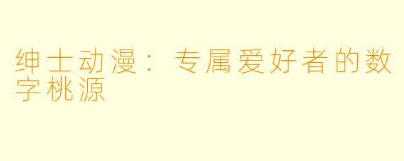 绅士动漫:专属爱好者的数字桃源