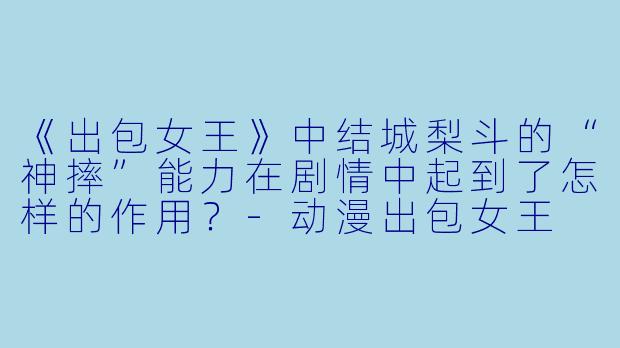 《出包女王》中结城梨斗的“神摔”能力在剧情中起到了怎样的作用？