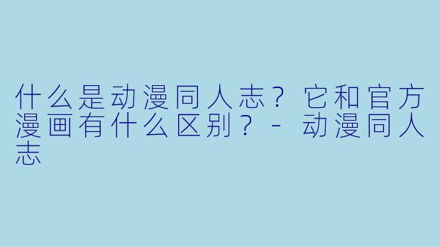 什么是动漫同人志？它和官方漫画有什么区别？