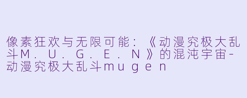 像素狂欢与无限可能：《动漫究极大乱斗M.U.G.E.N》的混沌宇宙-动漫究极大乱斗mugen