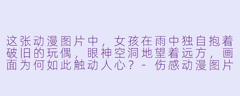 这张动漫图片中，女孩在雨中独自抱着破旧的玩偶，眼神空洞地望着远方，画面为何如此触动人心？