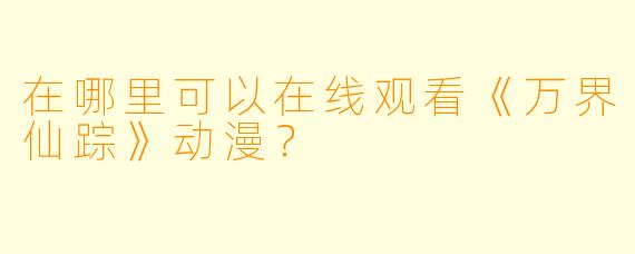 在哪里可以在线观看《万界仙踪》动漫？