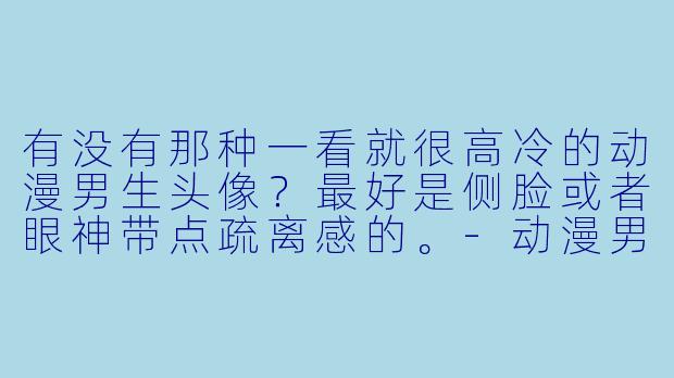 有没有那种一看就很高冷的动漫男生头像？最好是侧脸或者眼神带点疏离感的。