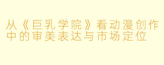 从《巨乳学院》看动漫创作中的审美表达与市场定位