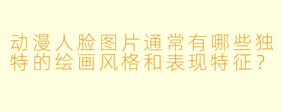 动漫人脸图片通常有哪些独特的绘画风格和表现特征？