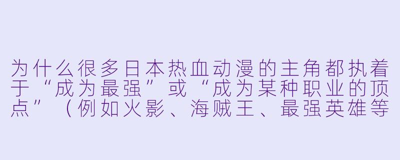 为什么很多日本热血动漫的主角都执着于“成为最强”或“成为某种职业的顶点”（例如火影、海贼王、最强英雄等）？这反映了怎样的文化或创作逻辑？-日本热血动漫