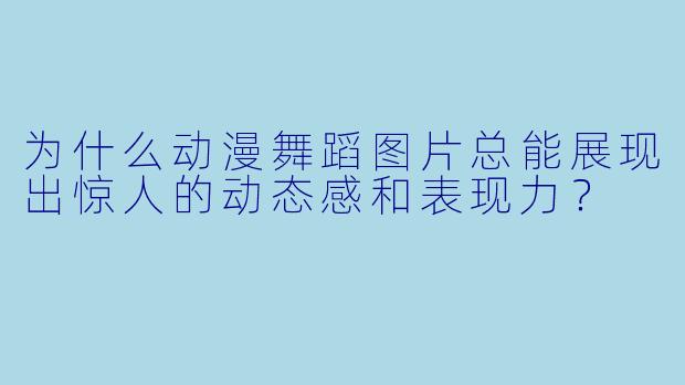 为什么动漫舞蹈图片总能展现出惊人的动态感和表现力？
