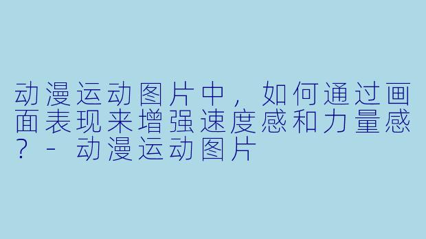 动漫运动图片中，如何通过画面表现来增强速度感和力量感？