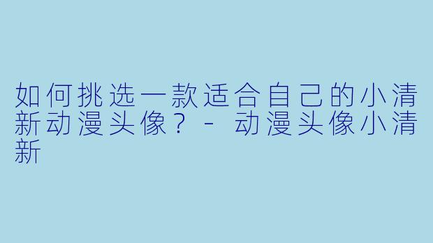 如何挑选一款适合自己的小清新动漫头像？