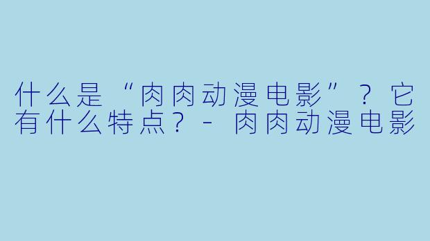 什么是“肉肉动漫电影”？它有什么特点？-肉肉动漫电影