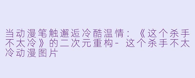 当动漫笔触邂逅冷酷温情：《这个杀手不太冷》的二次元重构-这个杀手不太冷动漫图片