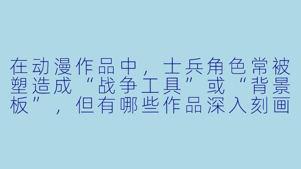 在动漫作品中，士兵角色常被塑造成“战争工具”或“背景板”，但有哪些作品深入刻画了士兵作为“人”的复杂性，展现了他们在战争中的恐惧、信念与人性挣扎？
