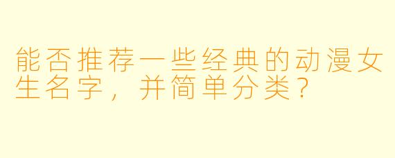 能否推荐一些经典的动漫女生名字,并简单分类?