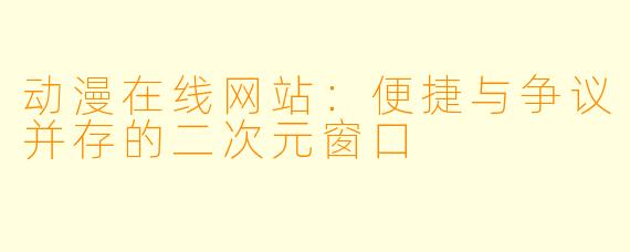 动漫在线网站：便捷与争议并存的二次元窗口