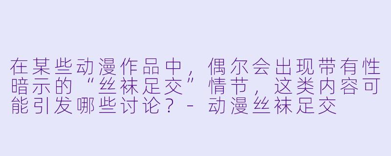 在某些动漫作品中，偶尔会出现带有性暗示的“丝袜足交”情节，这类内容可能引发哪些讨论？