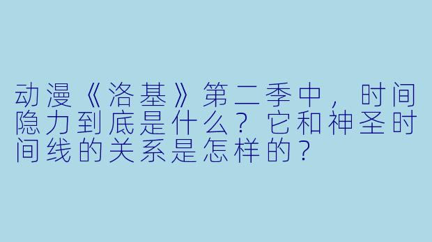 动漫《洛基》第二季中，时间隐力到底是什么？它和神圣时间线的关系是怎样的？