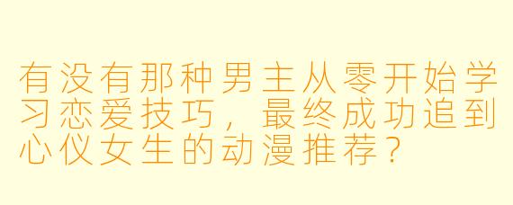 有没有那种男主从零开始学习恋爱技巧,最终成功追到心仪女生的动漫推荐?