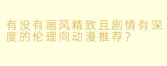 有没有画风精致且剧情有深度的伦理向动漫推荐？