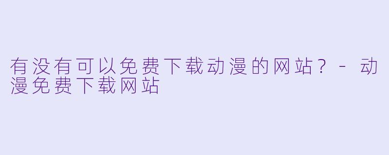 有没有可以免费下载动漫的网站？-动漫免费下载网站
