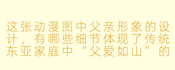 这张动漫图中父亲形象的设计，有哪些细节体现了传统东亚家庭中“父爱如山”的含蓄特质？