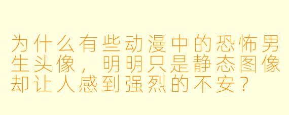为什么有些动漫中的恐怖男生头像,明明只是静态图像却让人感到强烈的不安?
