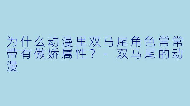 为什么动漫里双马尾角色常常带有傲娇属性？-双马尾的动漫