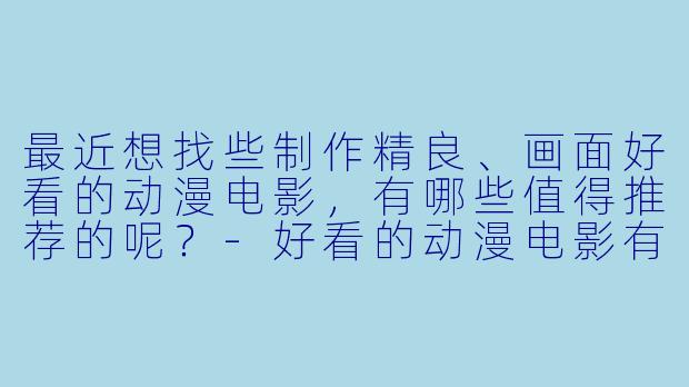 最近想找些制作精良、画面好看的动漫电影，有哪些值得推荐的呢？-好看的动漫电影有哪些