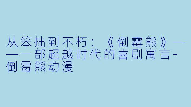 从笨拙到不朽：《倒霉熊》——一部超越时代的喜剧寓言-倒霉熊动漫