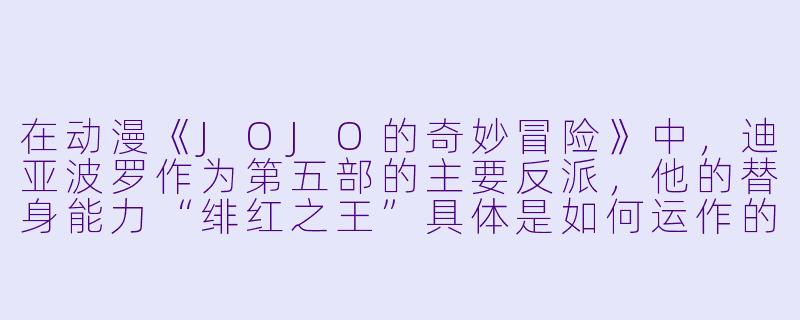 在动漫《JOJO的奇妙冒险》中，迪亚波罗作为第五部的主要反派，他的替身能力“绯红之王”具体是如何运作的？-迪亚波罗动漫