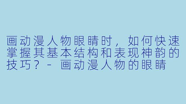 画动漫人物眼睛时，如何快速掌握其基本结构和表现神韵的技巧？-画动漫人物的眼睛
