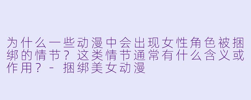 为什么一些动漫中会出现女性角色被捆绑的情节？这类情节通常有什么含义或作用？