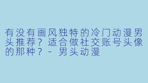 有没有画风独特的冷门动漫男头推荐？适合做社交账号头像的那种？