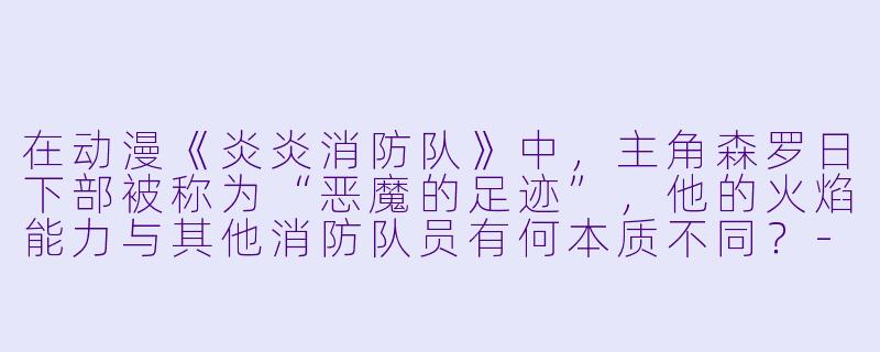 在动漫《炎炎消防队》中，主角森罗日下部被称为“恶魔的足迹”，他的火焰能力与其他消防队员有何本质不同？