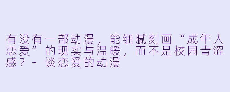 有没有一部动漫，能细腻刻画“成年人恋爱”的现实与温暖，而不是校园青涩感？