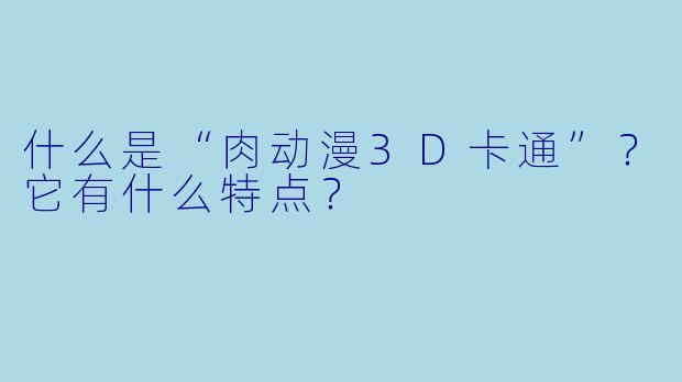 什么是“肉动漫3D卡通”？它有什么特点？