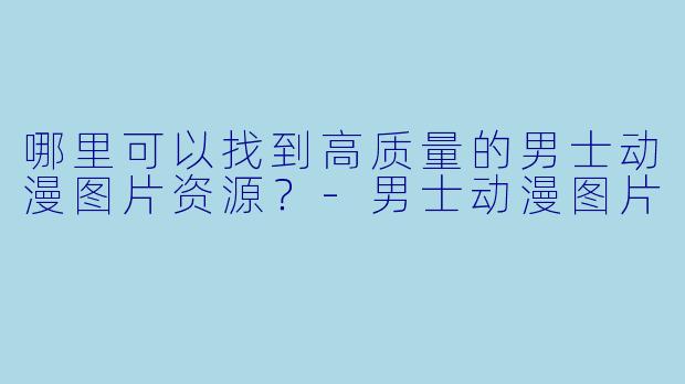 哪里可以找到高质量的男士动漫图片资源？