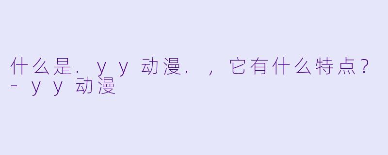 什么是.yy动漫.，它有什么特点？