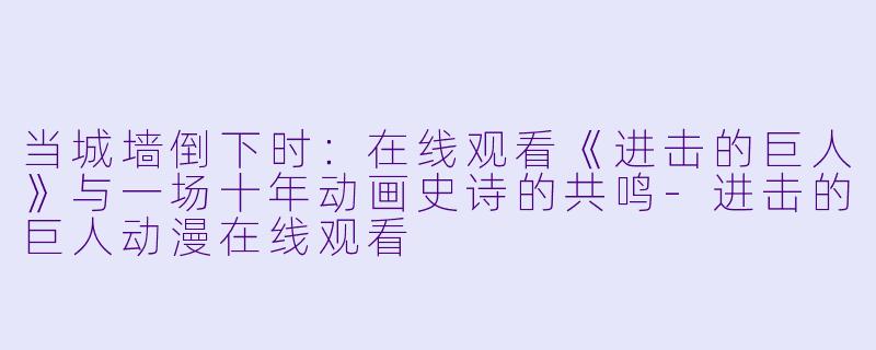 当城墙倒下时：在线观看《进击的巨人》与一场十年动画史诗的共鸣-进击的巨人动漫在线观看