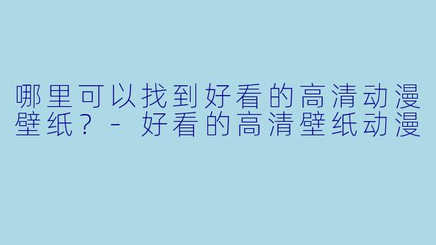 哪里可以找到好看的高清动漫壁纸？