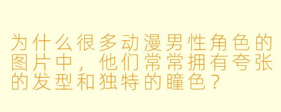 为什么很多动漫男性角色的图片中，他们常常拥有夸张的发型和独特的瞳色？