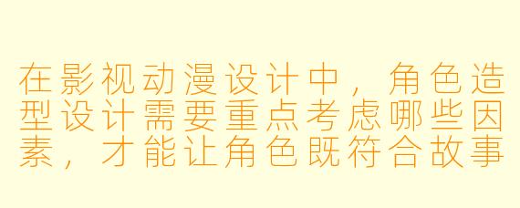 在影视动漫设计中,角色造型设计需要重点考虑哪些因素,才能让角色既符合故事设定又能给观众留下深刻印象?
