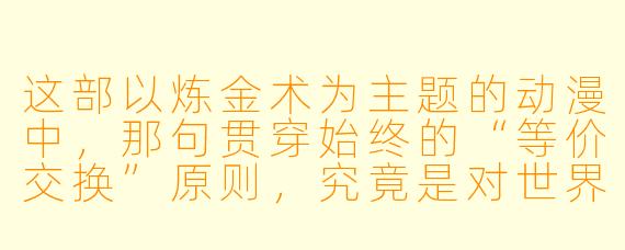 这部以炼金术为主题的动漫中，那句贯穿始终的“等价交换”原则，究竟是对世界残酷真相的揭示，还是对人性与理想超越规则的一种铺垫？