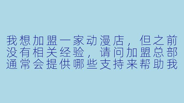 我想加盟一家动漫店，但之前没有相关经验，请问加盟总部通常会提供哪些支持来帮助我顺利开店和运营？