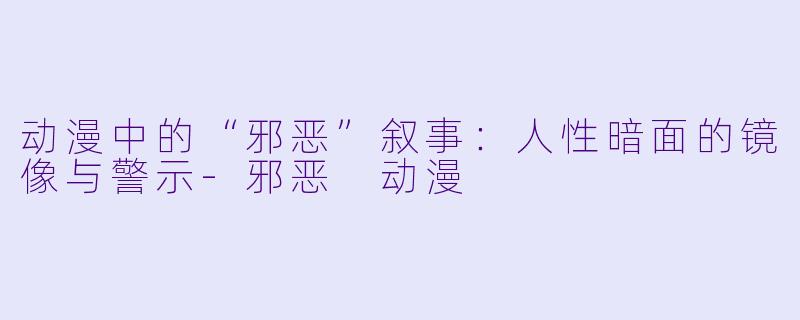 动漫中的“邪恶”叙事：人性暗面的镜像与警示-邪恶 动漫