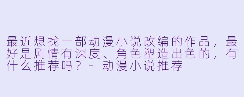 最近想找一部动漫小说改编的作品，最好是剧情有深度、角色塑造出色的，有什么推荐吗？
